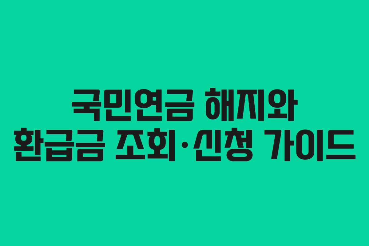 국민연금 해지와 환급금 조회·신청 가이드