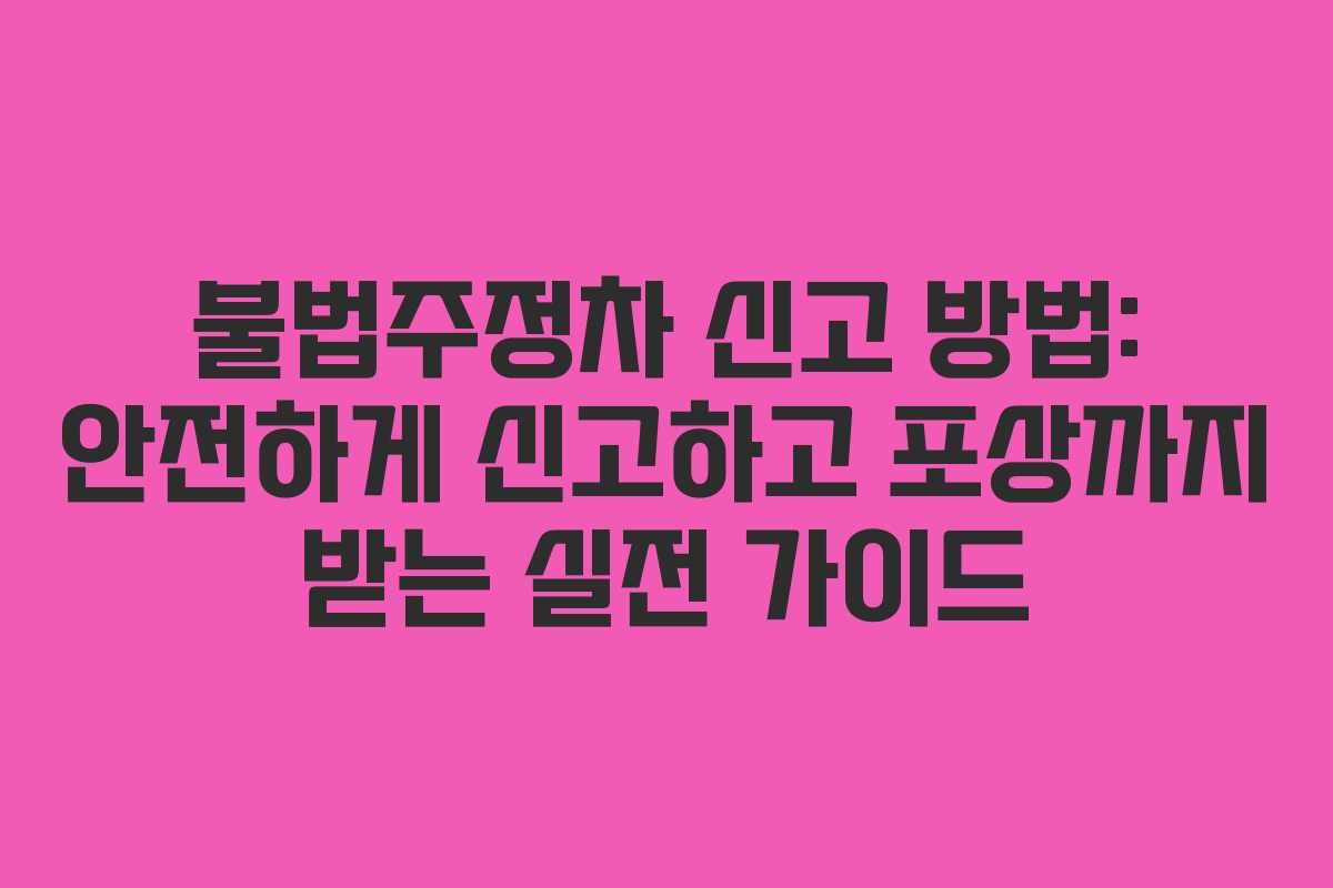 불법주정차 신고 방법: 안전하게 신고하고 포상까지 받는 실전 가이드