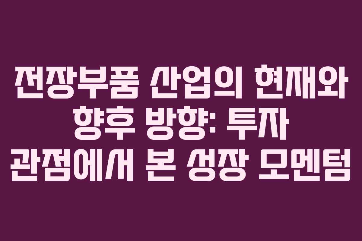 전장부품 산업의 현재와 향후 방향: 투자 관점에서 본 성장 모멘텀