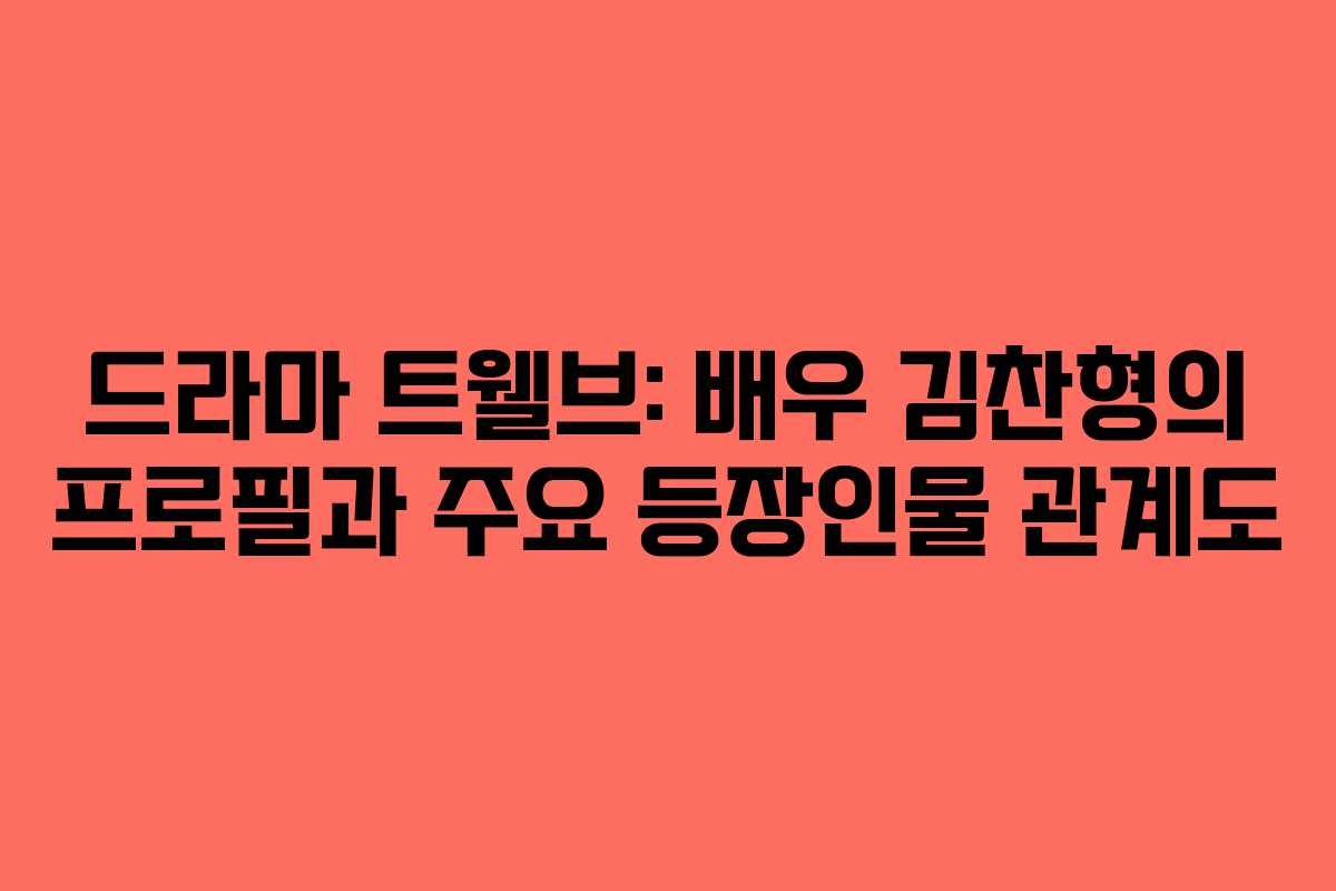 드라마 트웰브: 배우 김찬형의 프로필과 주요 등장인물 관계도