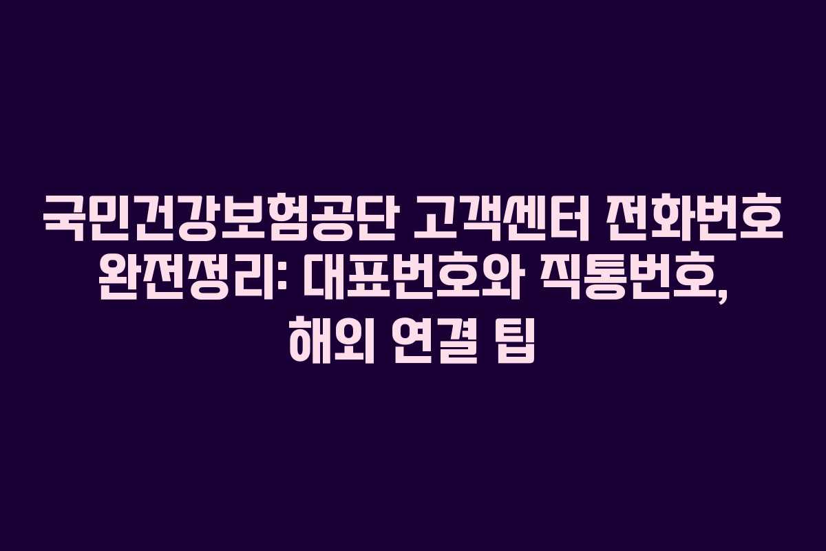국민건강보험공단 고객센터 전화번호 완전정리: 대표번호와 직통번호, 해외 연결 팁