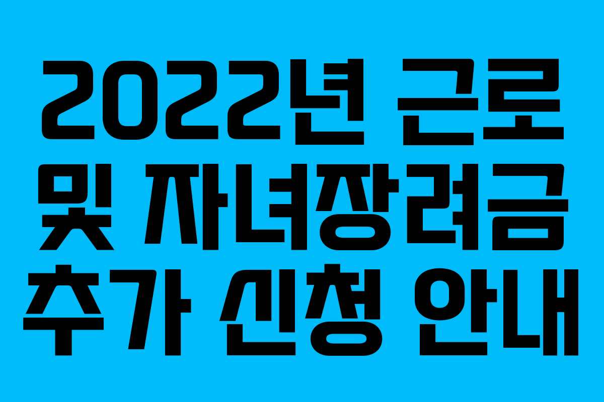2022년 근로 및 자녀장려금 추가 신청 안내
