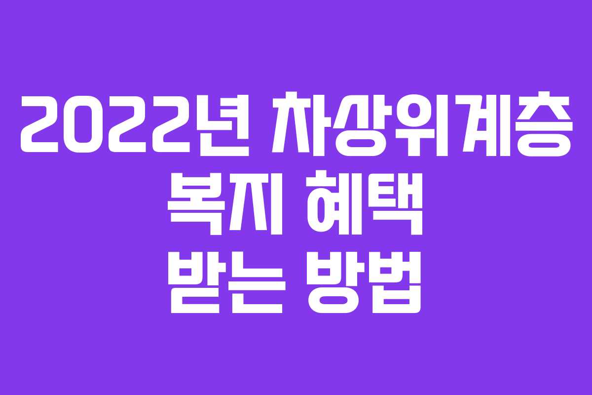 2022년 차상위계층 복지 혜택 받는 방법