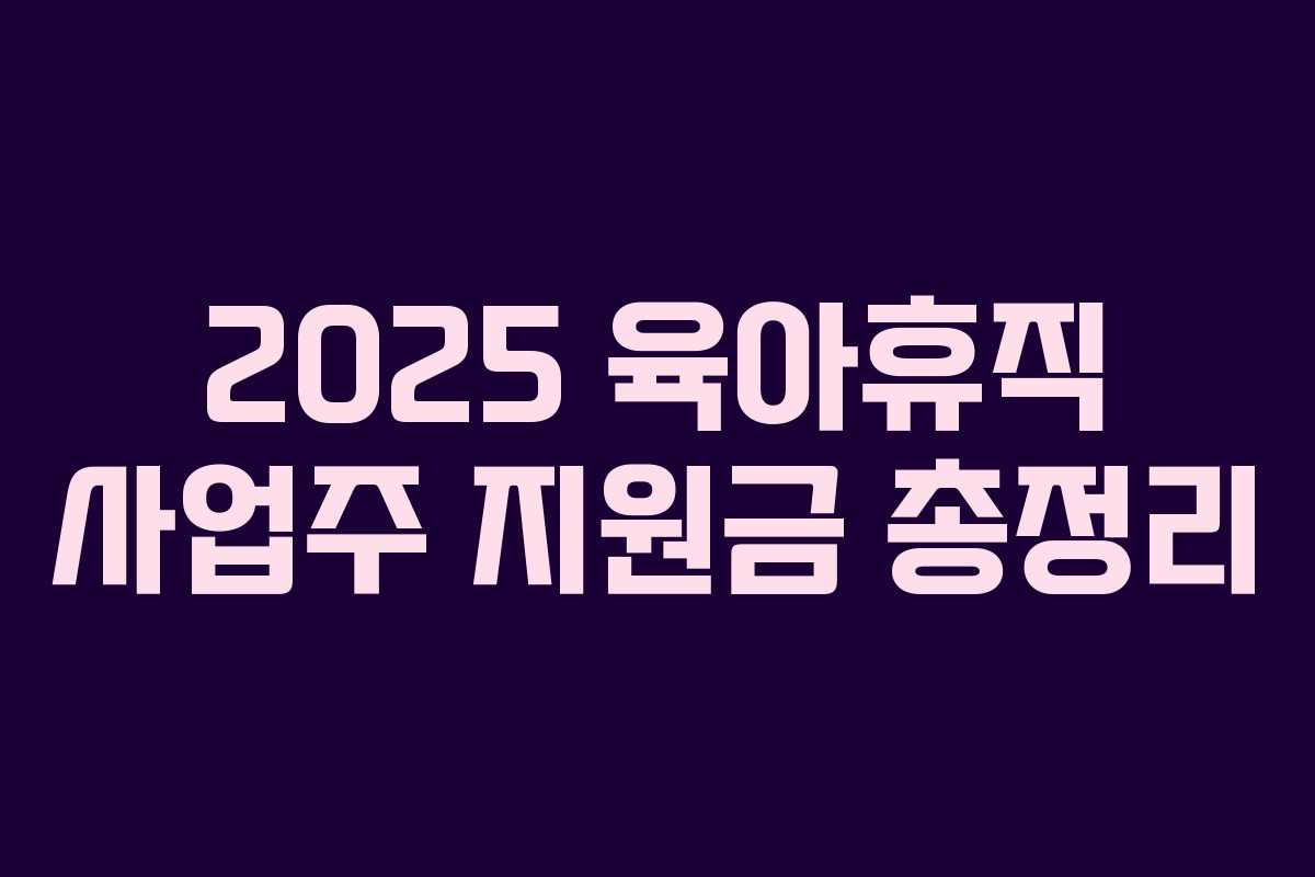 2025 육아휴직 사업주 지원금 총정리