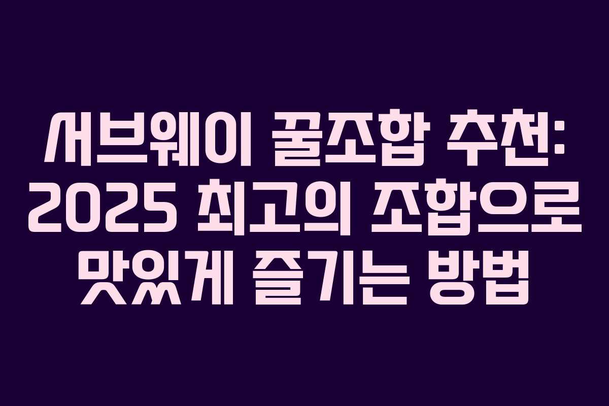 서브웨이 꿀조합 추천: 2025 최고의 조합으로 맛있게 즐기는 방법