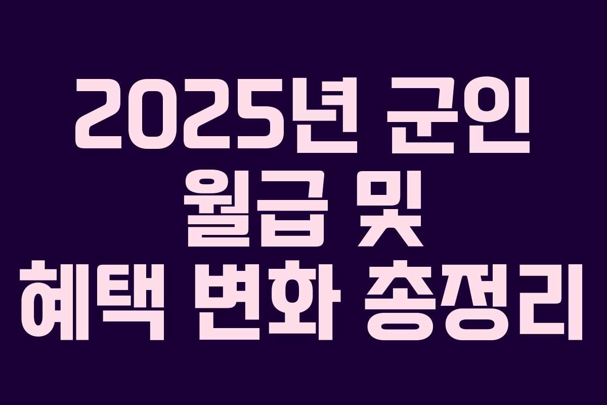 2025년 군인 월급 및 혜택 변화 총정리 2025년 군인 월급 및 혜택 변화 총정리