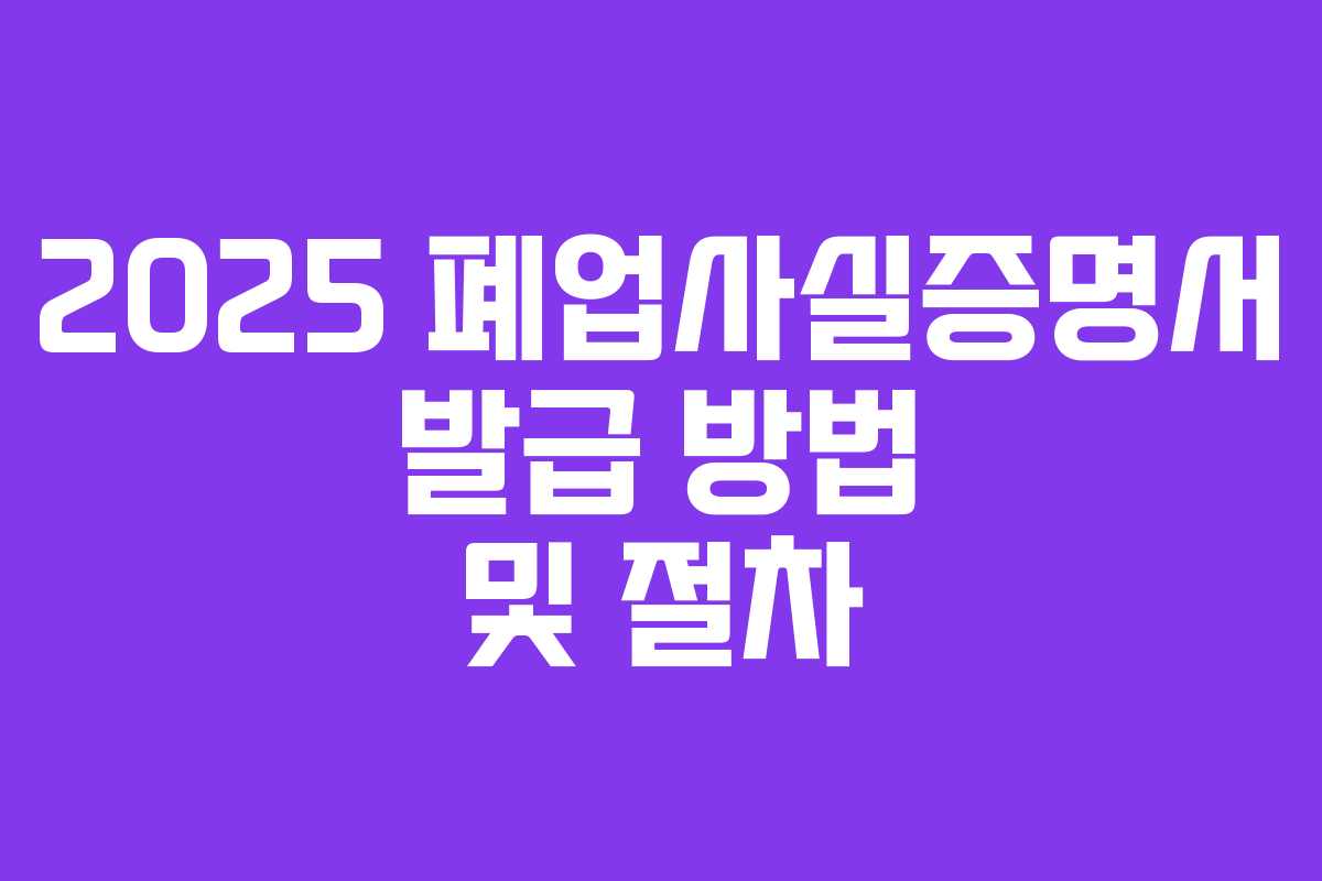 2025 폐업사실증명서 발급 방법 및 절차