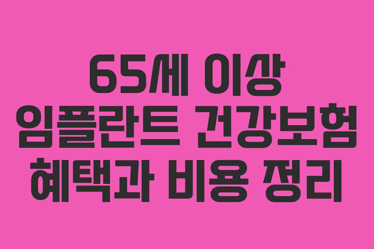 65세 이상 임플란트 건강보험 혜택과 비용 정리