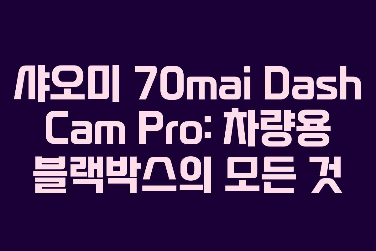샤오미 70mai Dash Cam Pro: 차량용 블랙박스의 모든 것