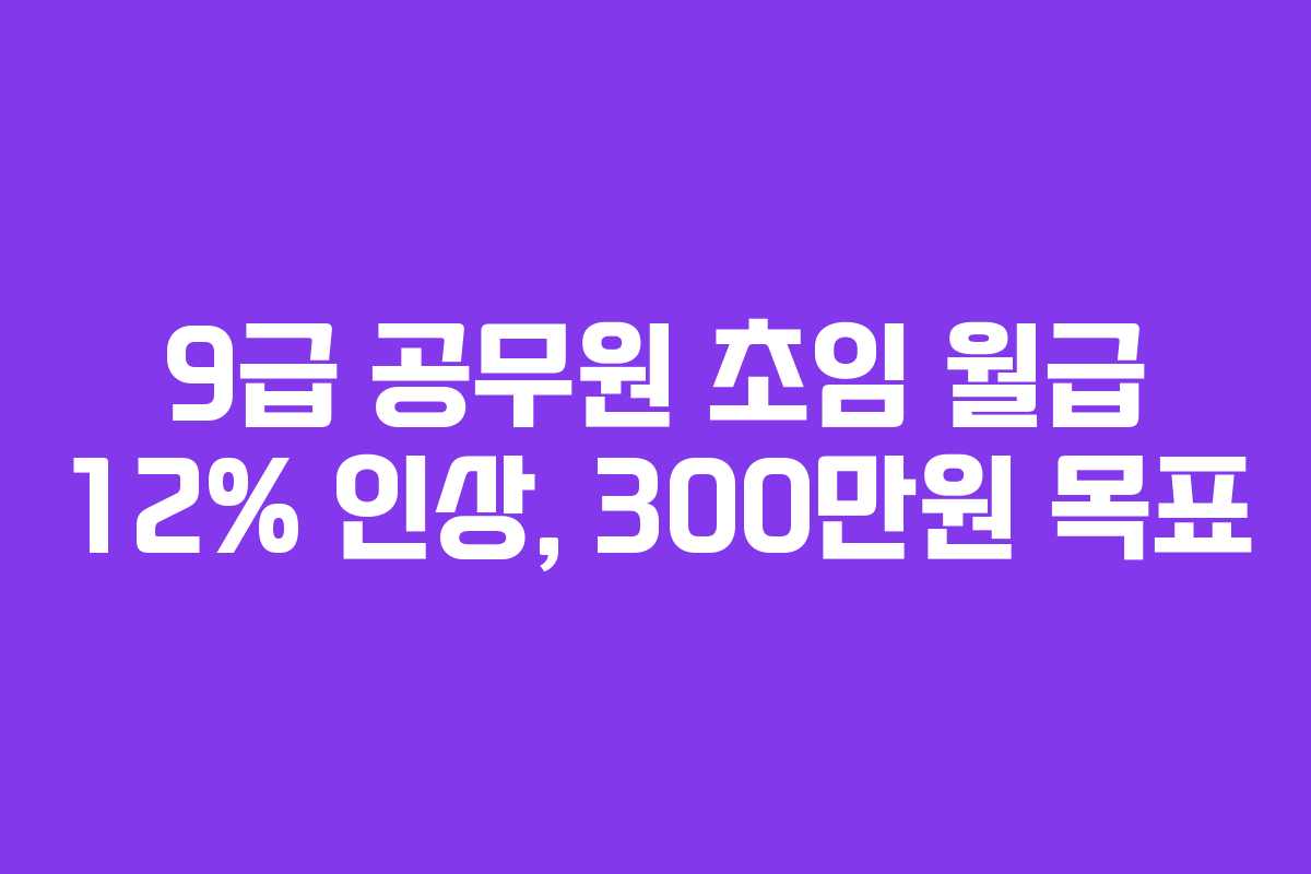 9급 공무원 초임 월급 12% 인상, 300만원 목표