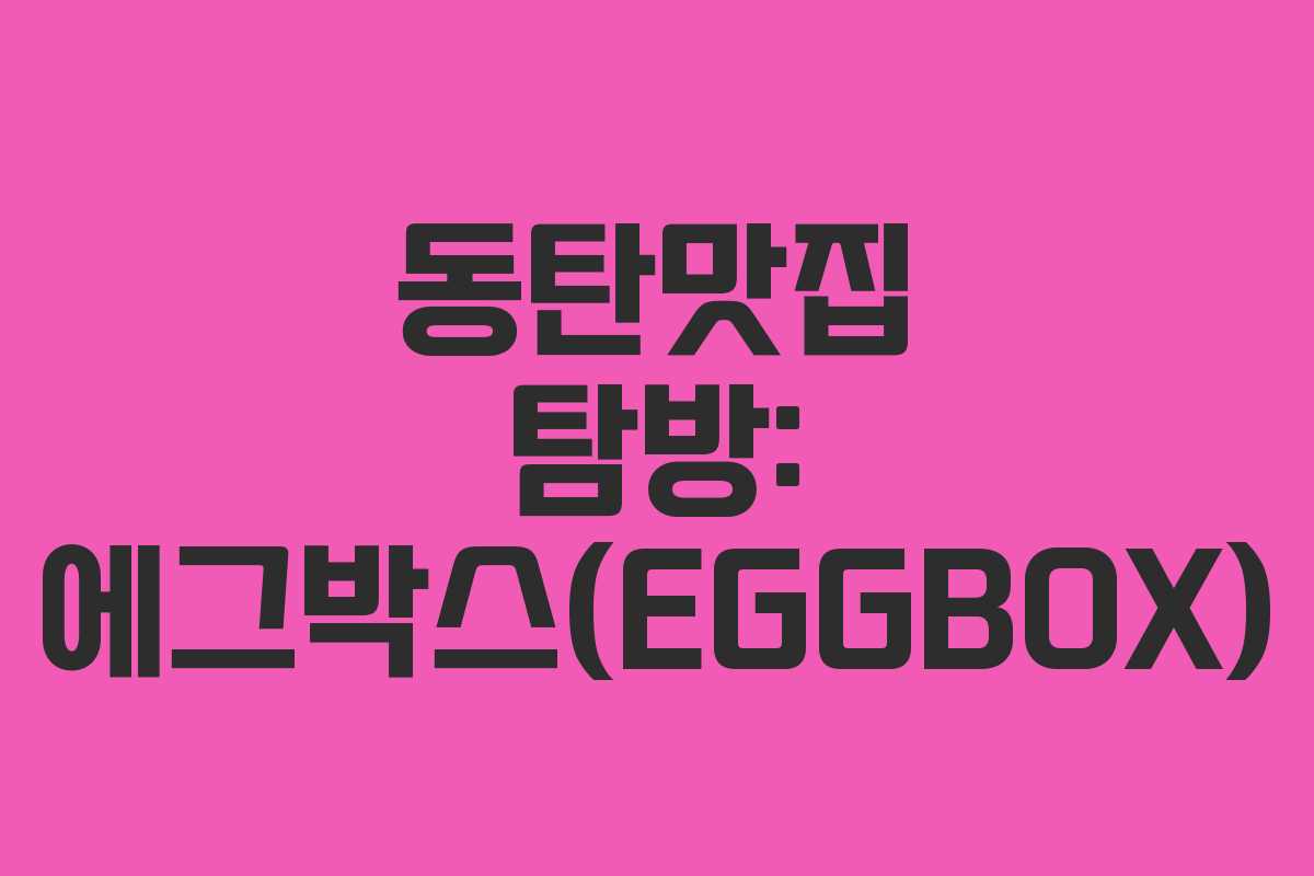 동탄맛집 탐방: 에그박스(EGGBOX) 동탄맛집 탐방: 에그박스(EGGBOX)
