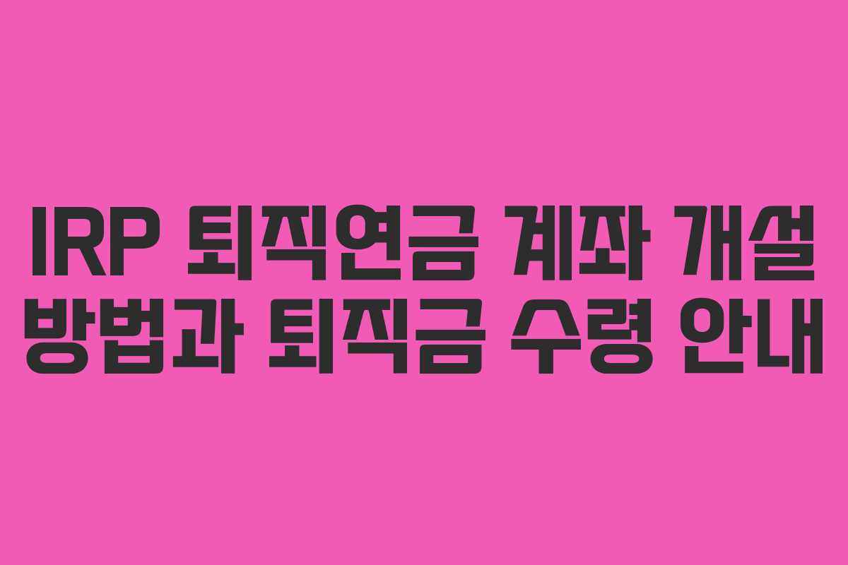 IRP 퇴직연금 계좌 개설 방법과 퇴직금 수령 안내