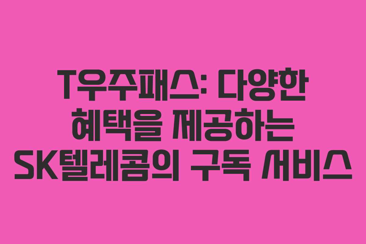 T우주패스: 다양한 혜택을 제공하는 SK텔레콤의 구독 서비스