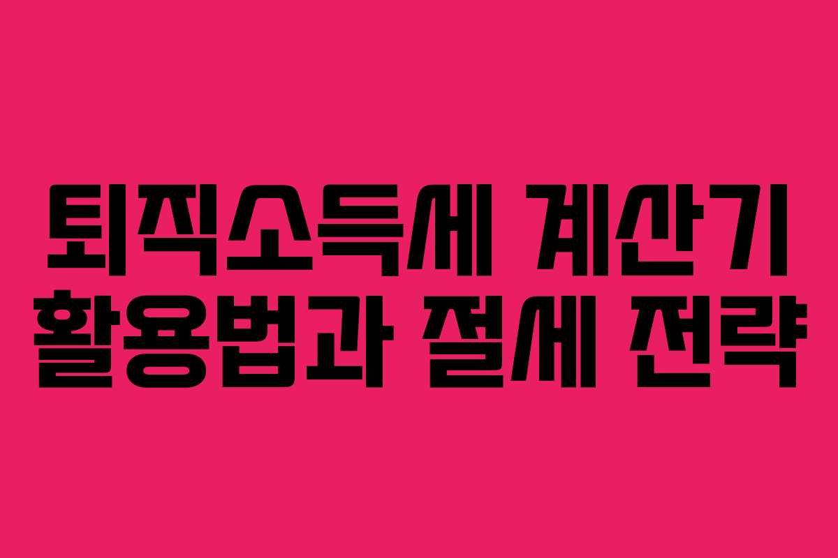 퇴직소득세 계산기 활용법과 절세 전략
