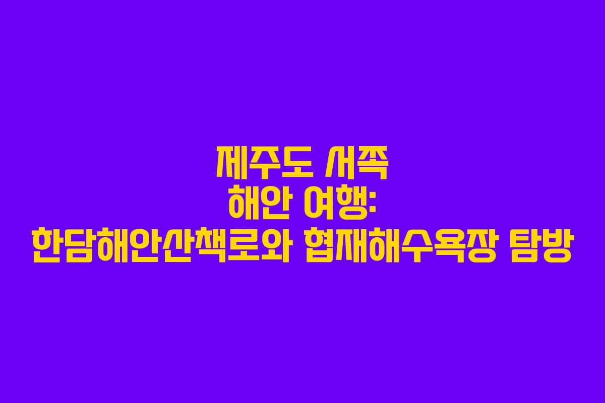 제주도 서쪽 해안 여행: 한담해안산책로와 협재해수욕장 탐방