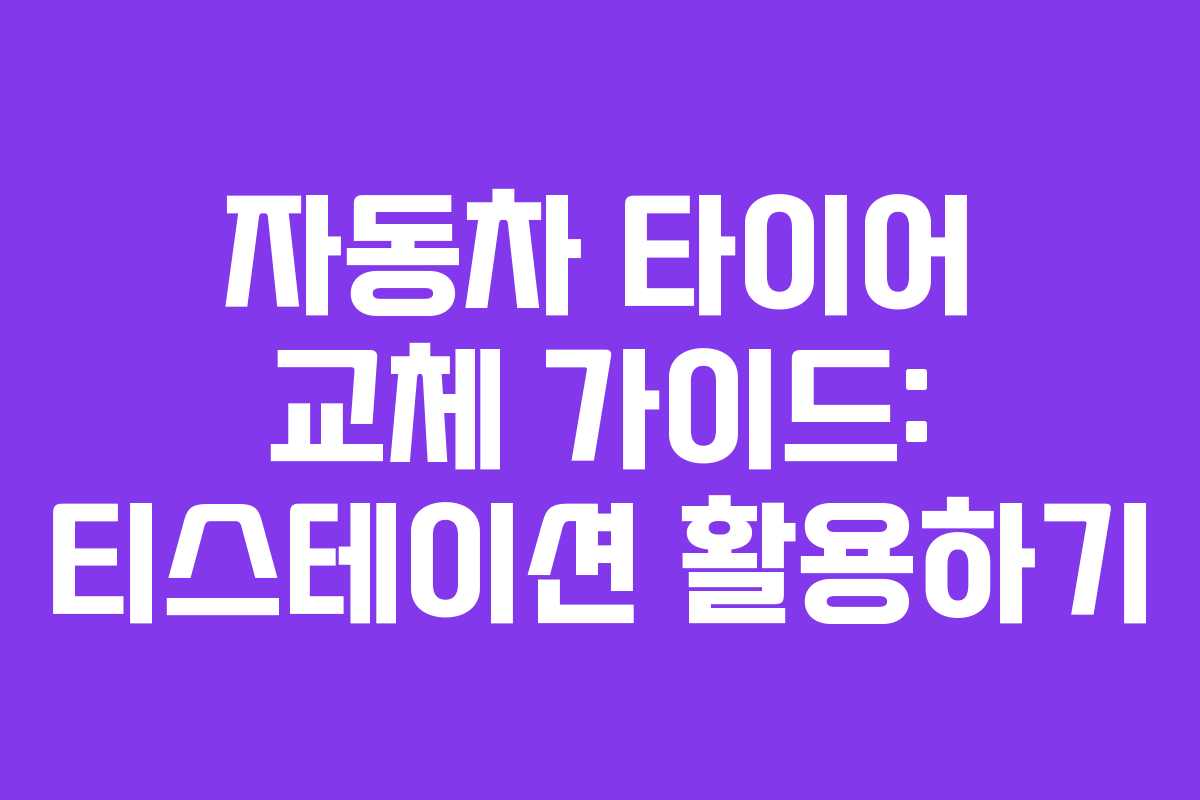 자동차 타이어 교체 가이드: 티스테이션 활용하기