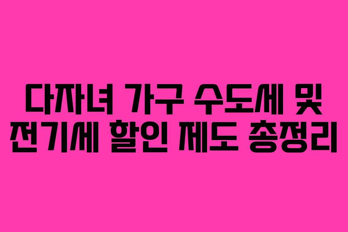 다자녀 가구 수도세 및 전기세 할인 제도 총정리