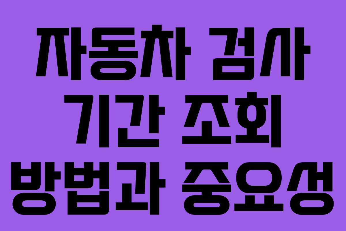 자동차 검사 기간 조회 방법과 중요성 자동차 검사 기간 조회 방법과 중요성