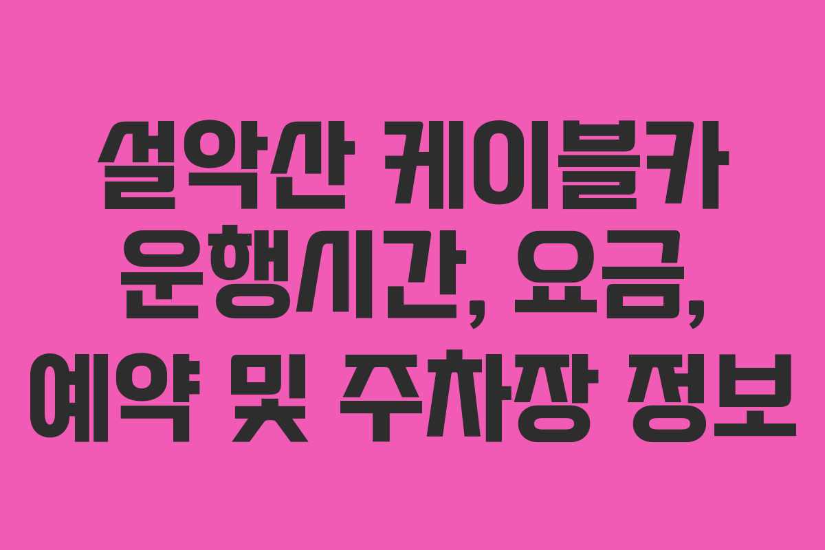 설악산 케이블카 운행시간, 요금, 예약 및 주차장 정보