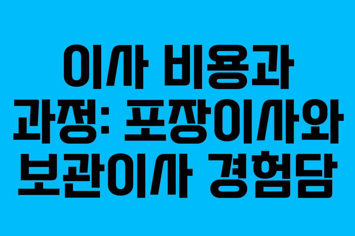 이사 비용과 과정: 포장이사와 보관이사 경험담