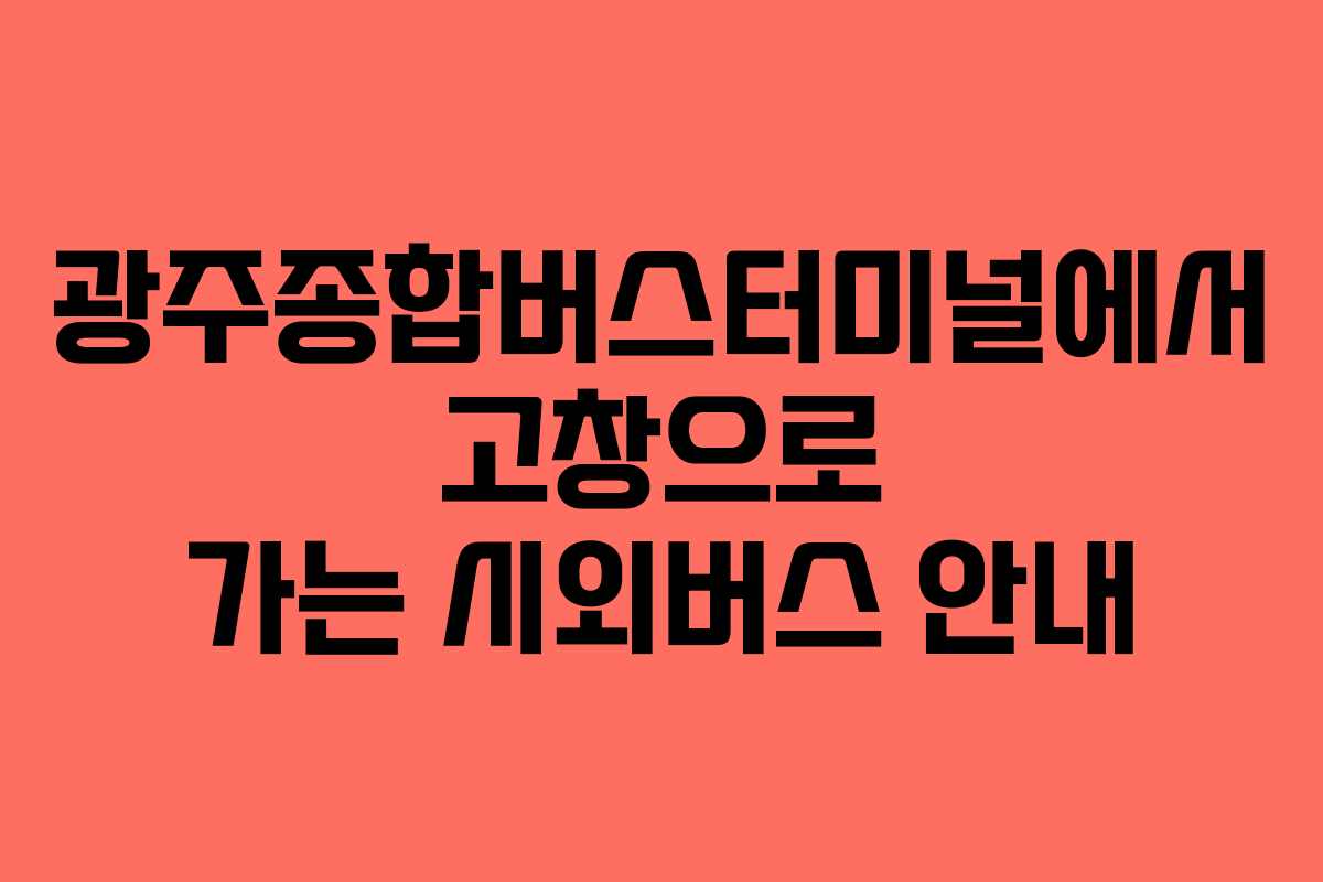 광주종합버스터미널에서 고창으로 가는 시외버스 안내