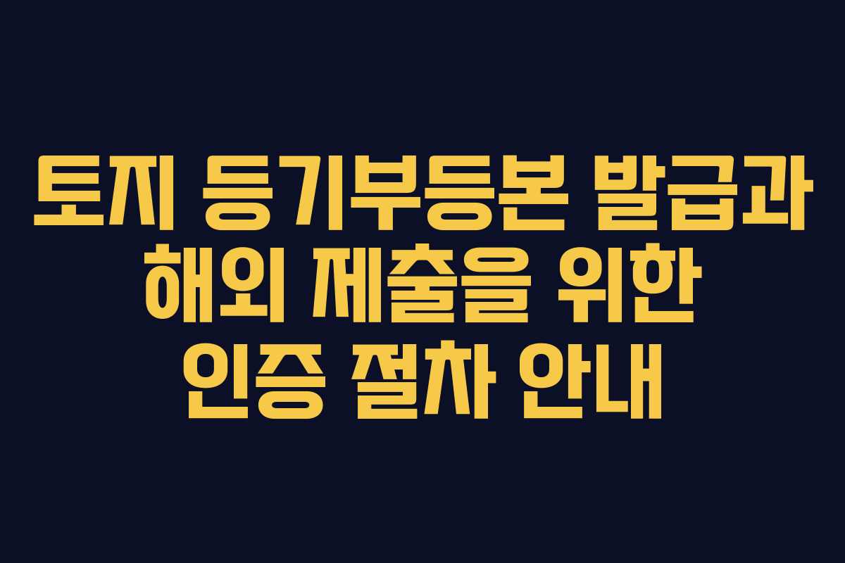 토지 등기부등본 발급과 해외 제출을 위한 인증 절차 안내