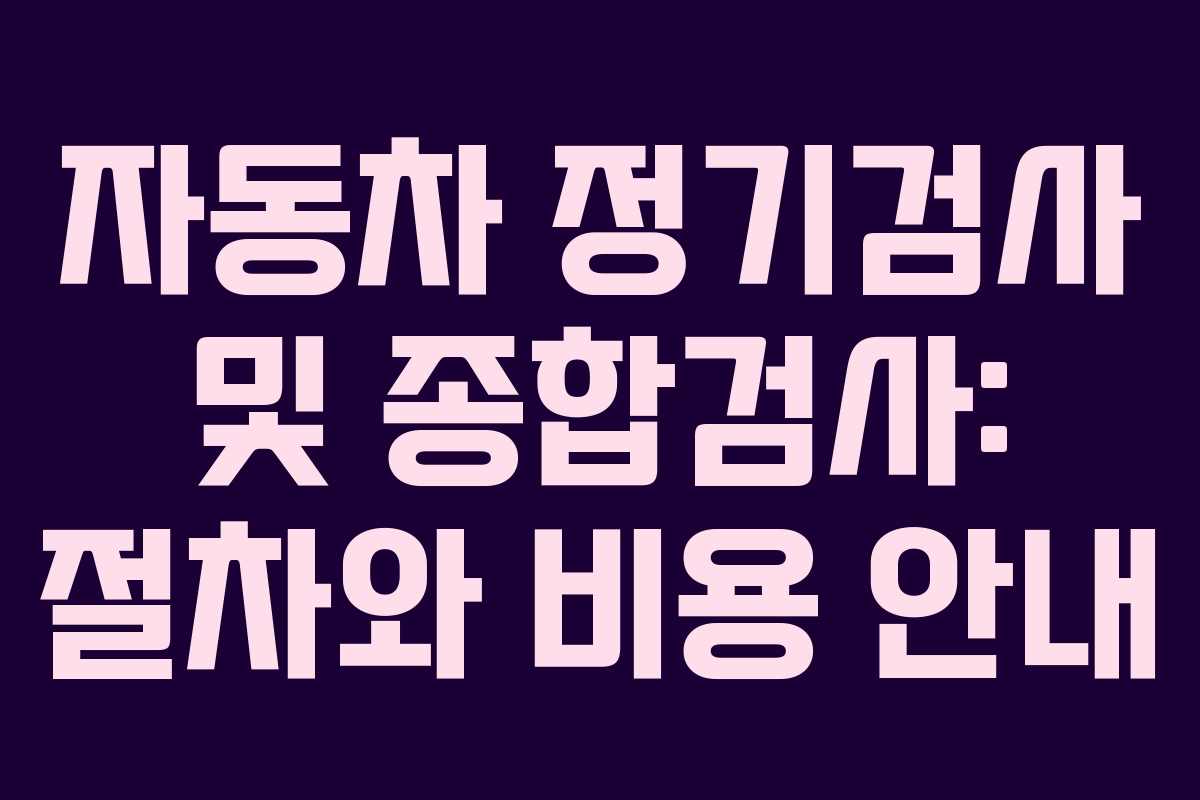 자동차 정기검사 및 종합검사: 절차와 비용 안내