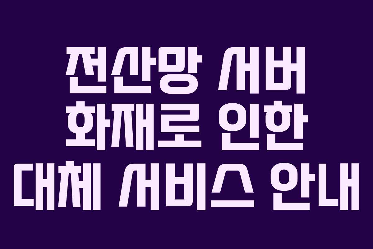 전산망 서버 화재로 인한 대체 서비스 안내 전산망 서버 화재로 인한 대체 서비스 안내