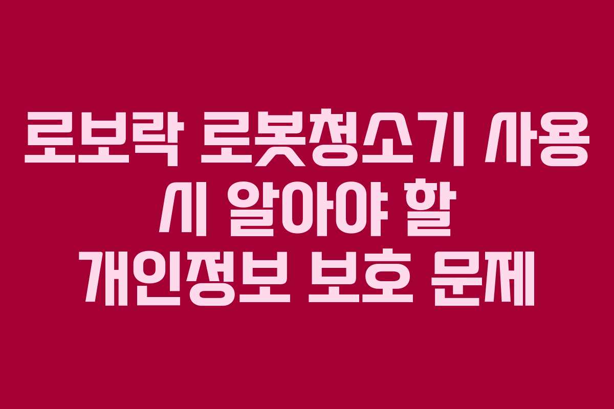 로보락 로봇청소기 사용 시 알아야 할 개인정보 보호 문제