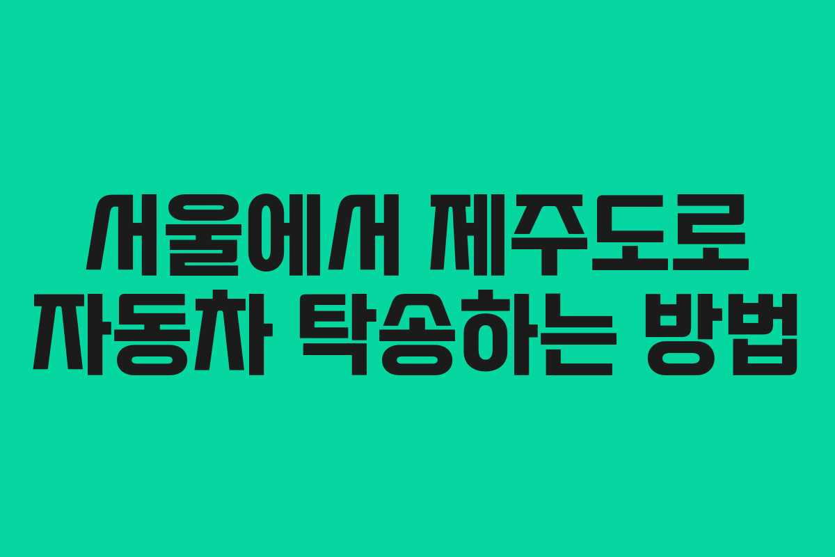 서울에서 제주도로 자동차 탁송하는 방법