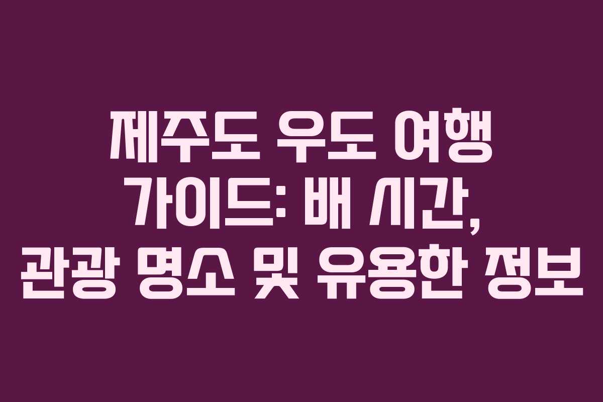 제주도 우도 여행 가이드: 배 시간, 관광 명소 및 유용한 정보