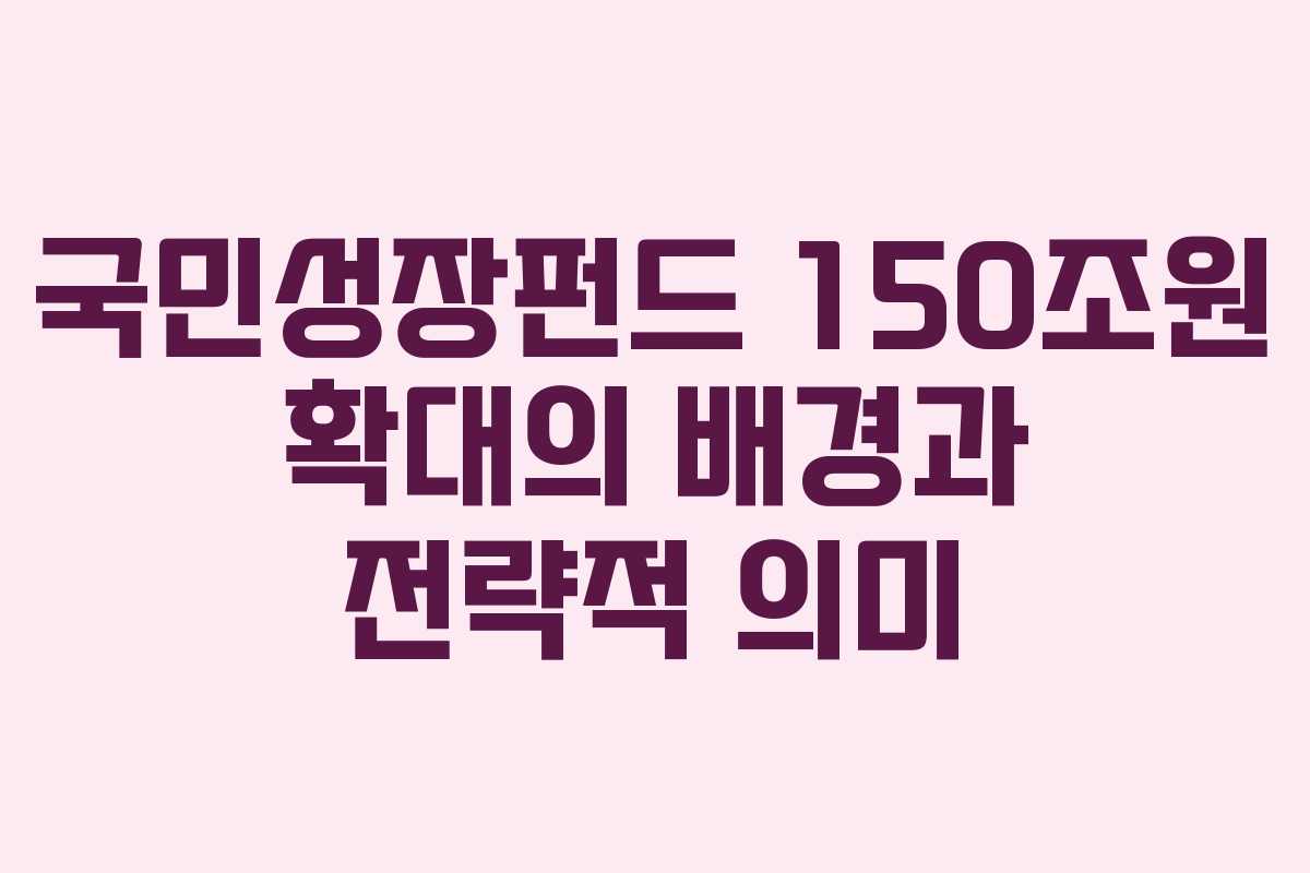 국민성장펀드 150조원 확대의 배경과 전략적 의미