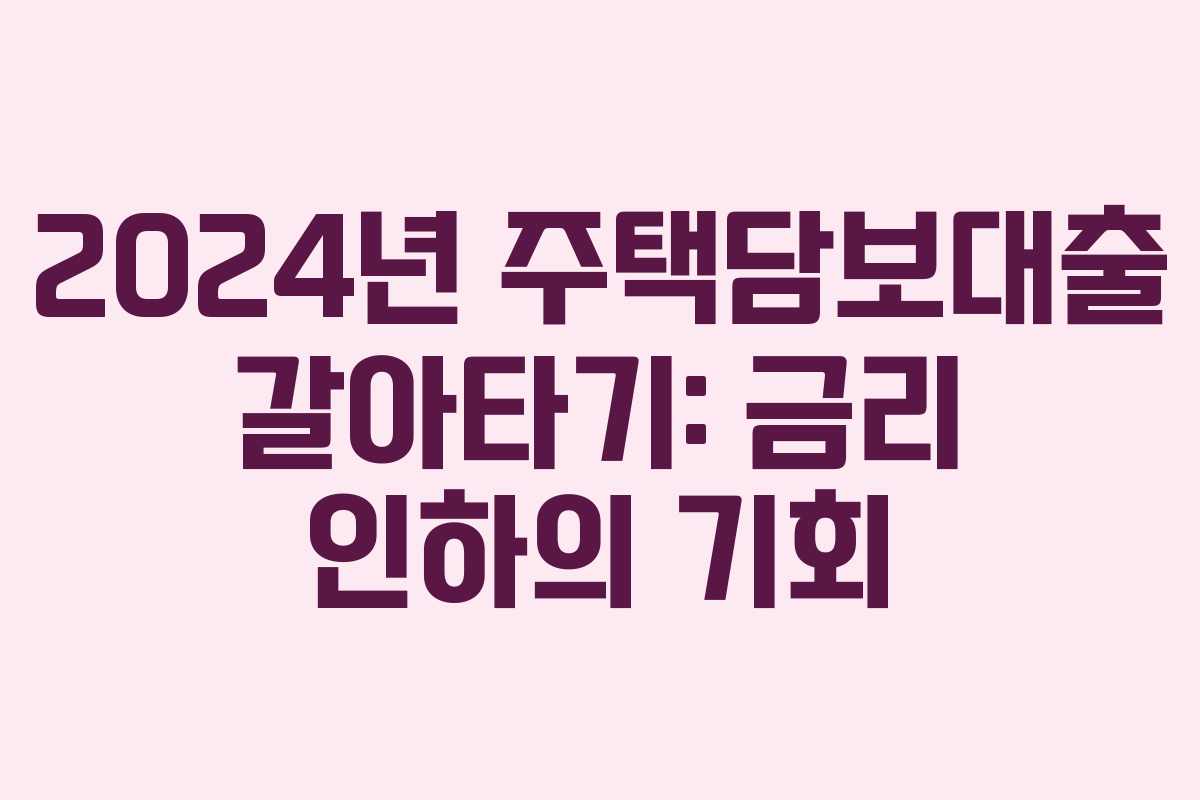 2024년 주택담보대출 갈아타기: 금리 인하의 기회