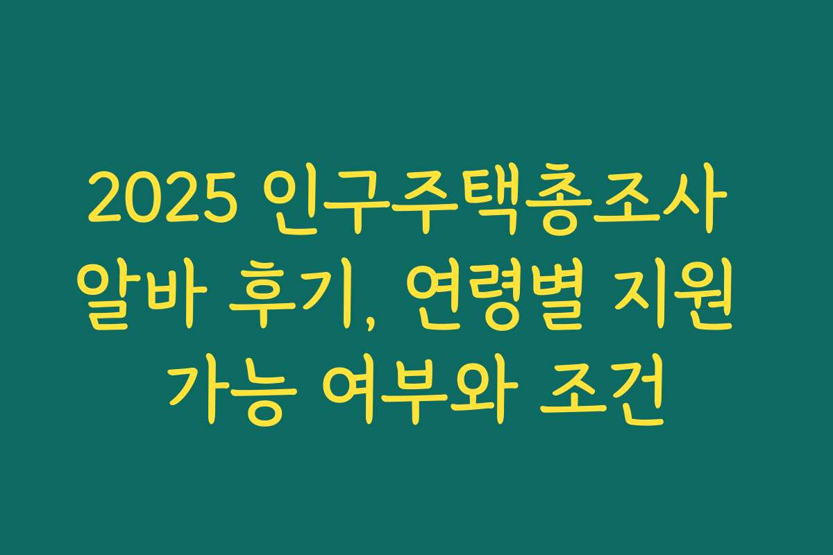 2025 인구주택총조사 알바 후기, 연령별 지원 가능 여부와 조건