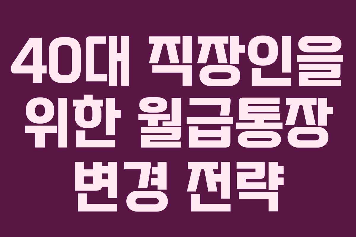 40대 직장인을 위한 월급통장 변경 전략 40대 직장인을 위한 월급통장 변경 전략
