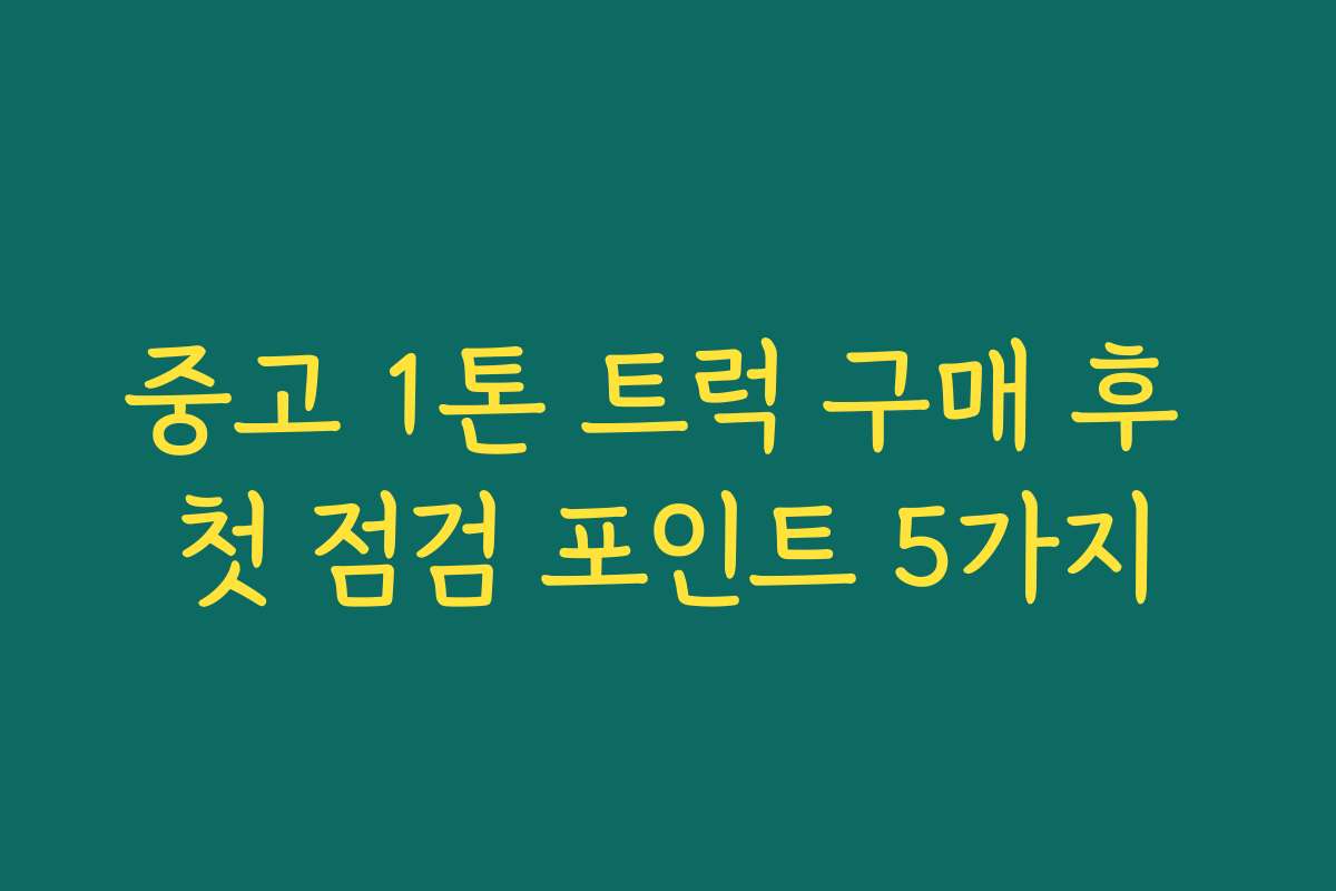 중고 1톤 트럭 구매 후 첫 점검 포인트 5가지