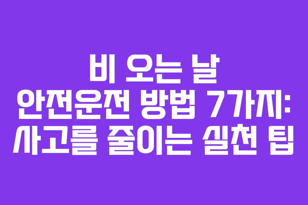 비 오는 날 안전운전 방법 7가지: 사고를 줄이는 실천 팁