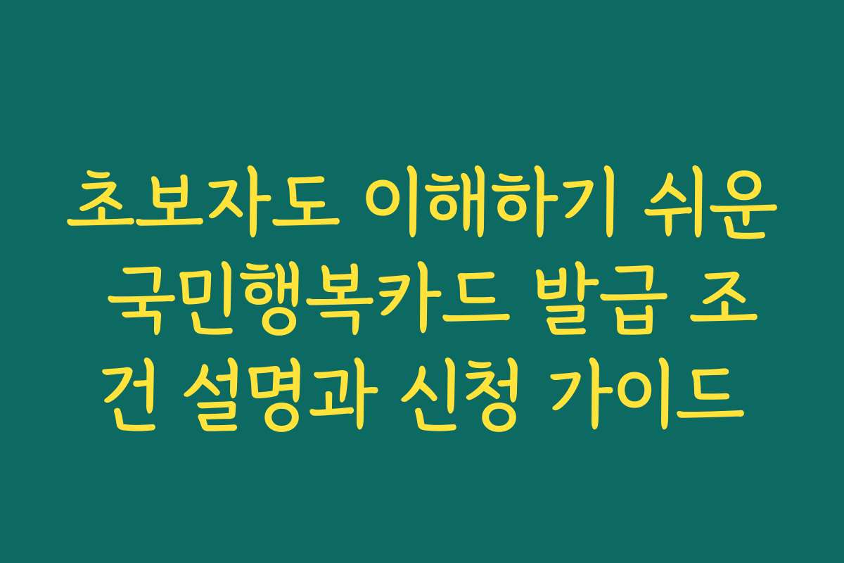 초보자도 이해하기 쉬운 국민행복카드 발급 조건 설명과 신청 가이드 초보자도 이해하기 쉬운 국민행복카드 발급 조건 설명과 신청 가이드