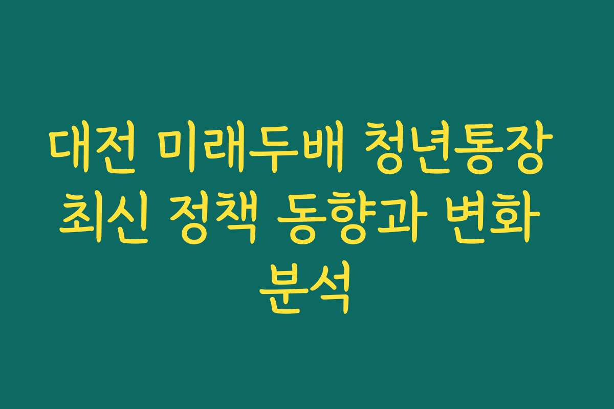 대전 미래두배 청년통장 최신 정책 동향과 변화 분석