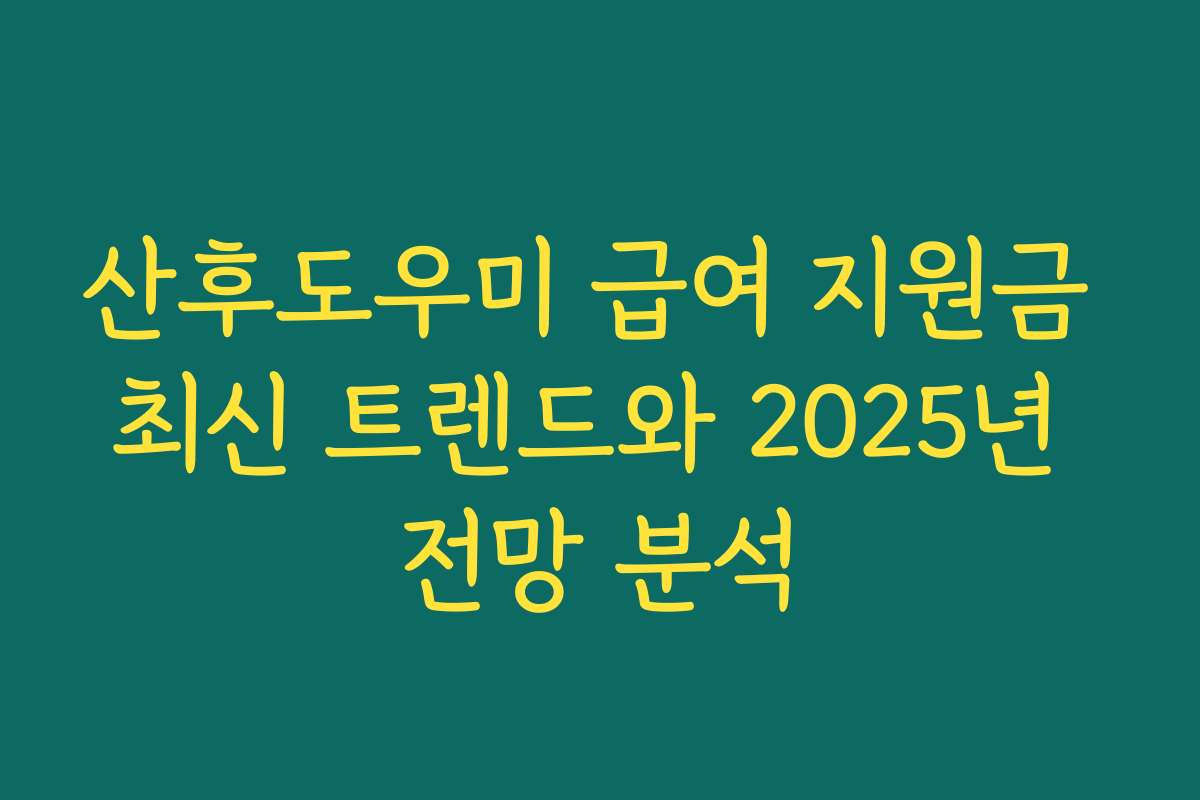 산후도우미 급여 지원금 최신 트렌드와 2025년 전망 분석