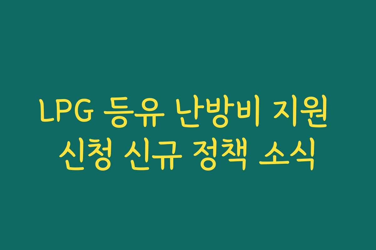 LPG 등유 난방비 지원 신청 신규 정책 소식 LPG 등유 난방비 지원 신청 신규 정책 소식