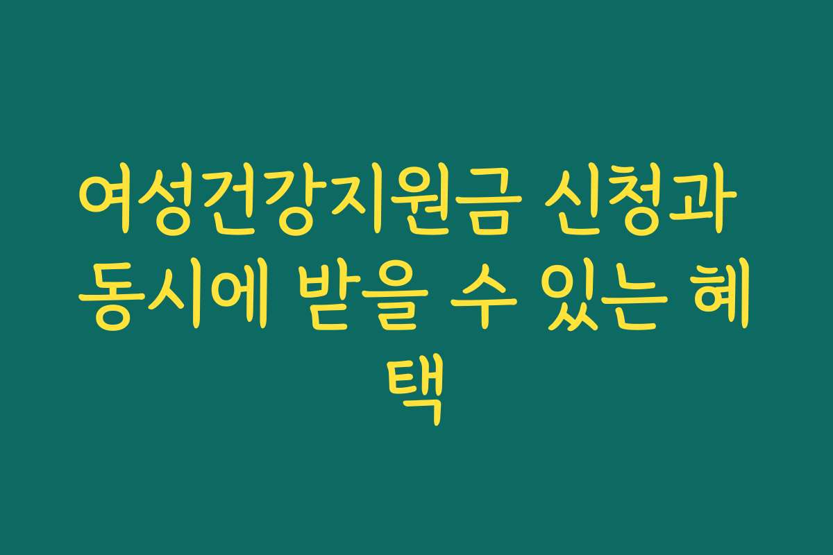 여성건강지원금 신청과 동시에 받을 수 있는 혜택