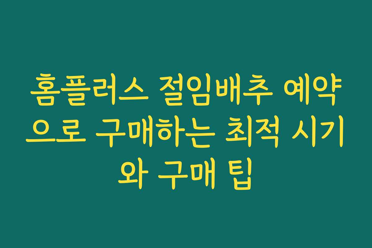 홈플러스 절임배추 예약으로 구매하는 최적 시기와 구매 팁