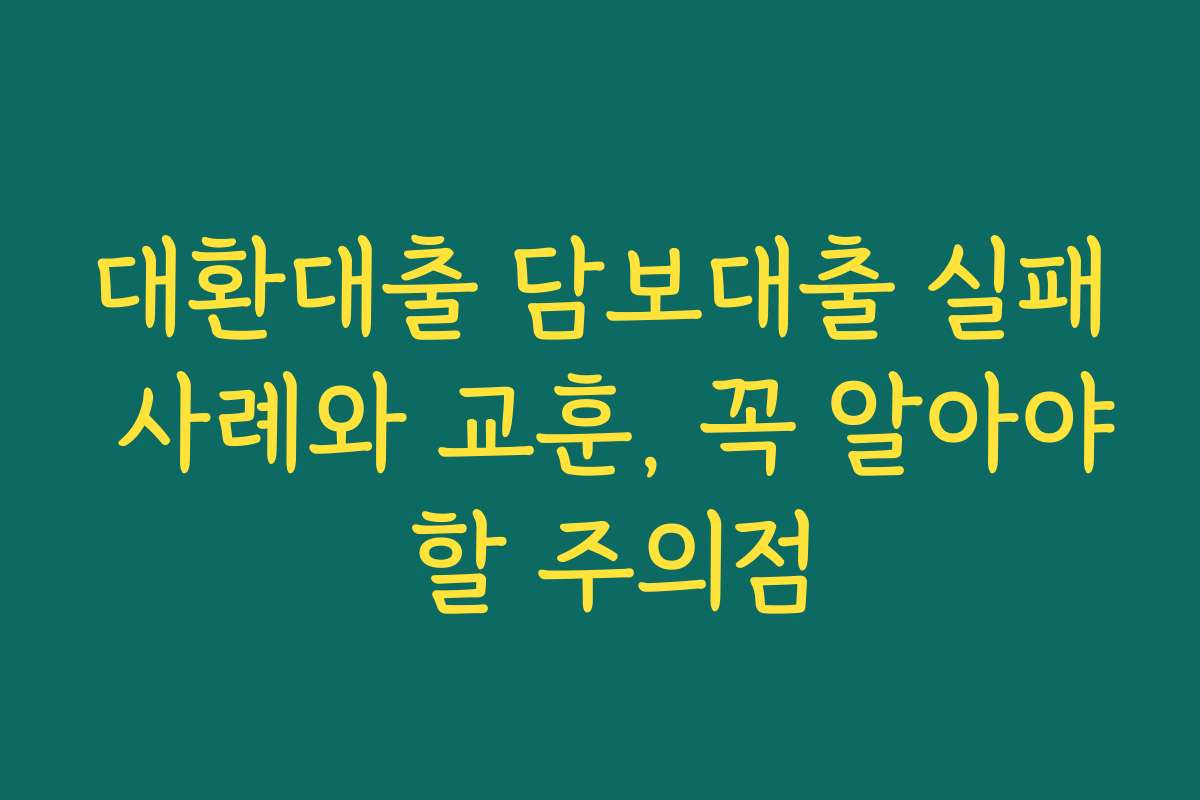 대환대출 담보대출 실패 사례와 교훈, 꼭 알아야 할 주의점