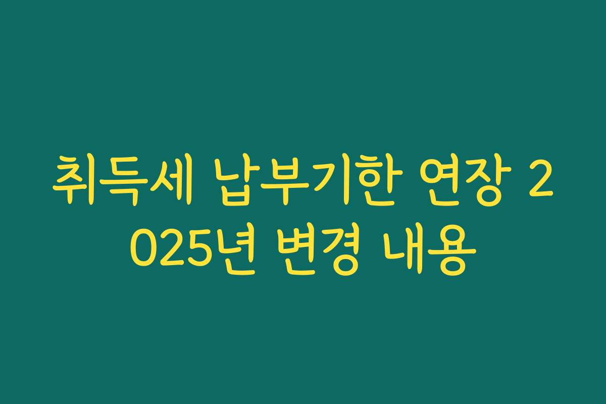 취득세 납부기한 연장 2025년 변경 내용