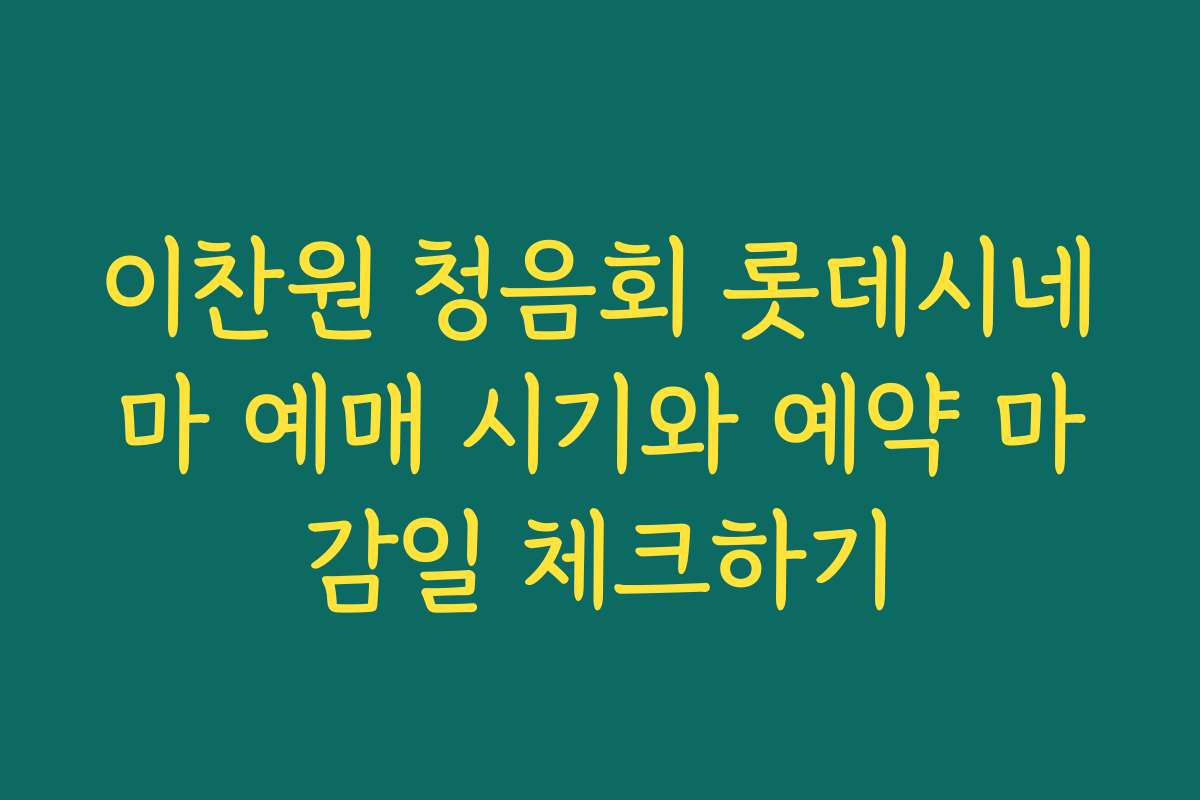 이찬원 청음회 롯데시네마 예매 시기와 예약 마감일 체크하기