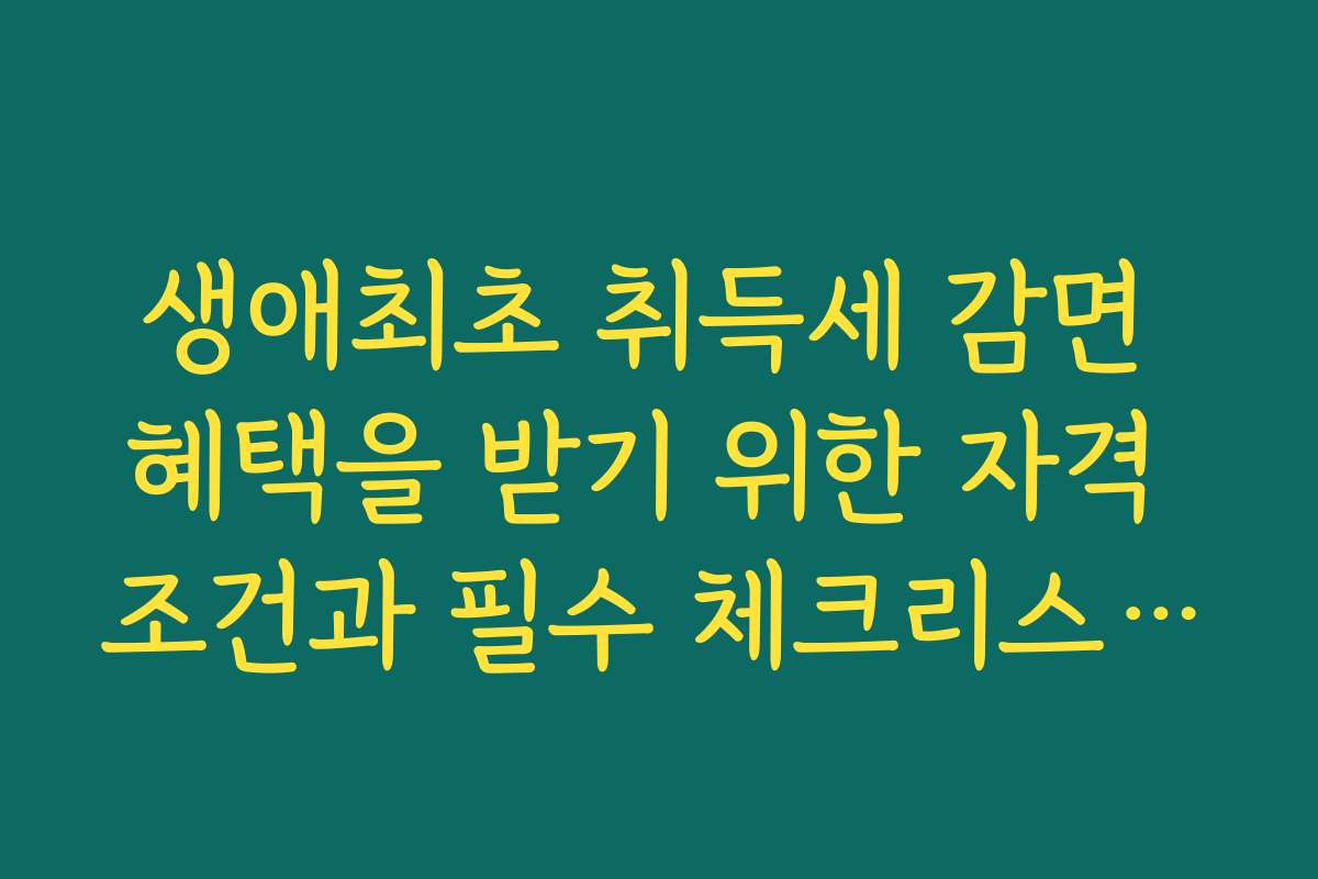생애최초 취득세 감면 혜택을 받기 위한 자격 조건과 필수 체크리스트를 확인하세요