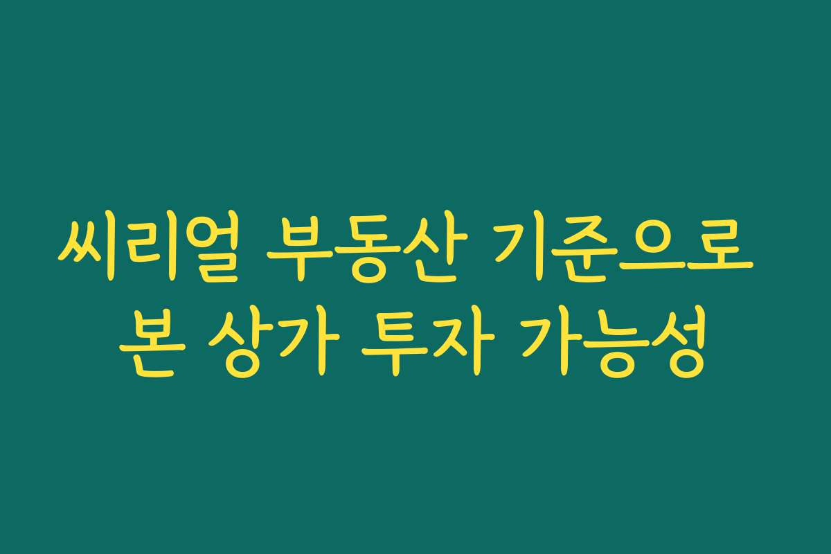 씨리얼 부동산 기준으로 본 상가 투자 가능성 씨리얼 부동산 기준으로 본 상가 투자 가능성