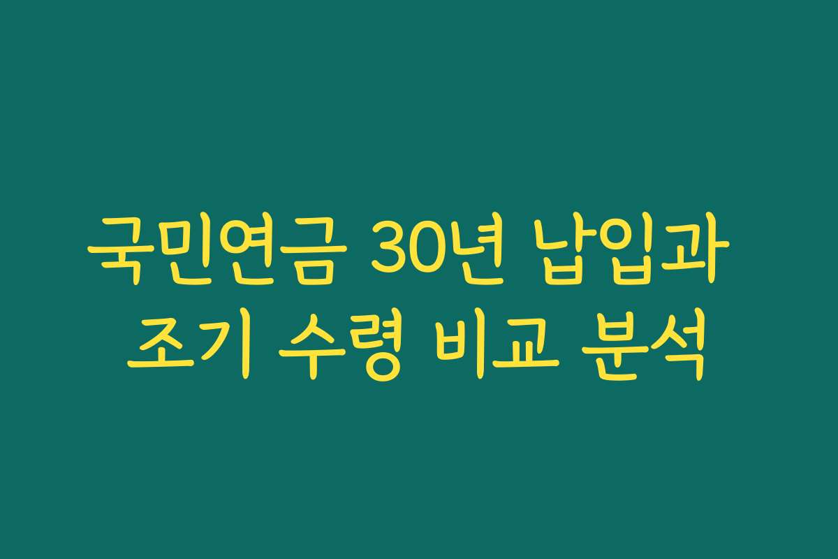 국민연금 30년 납입과 조기 수령 비교 분석