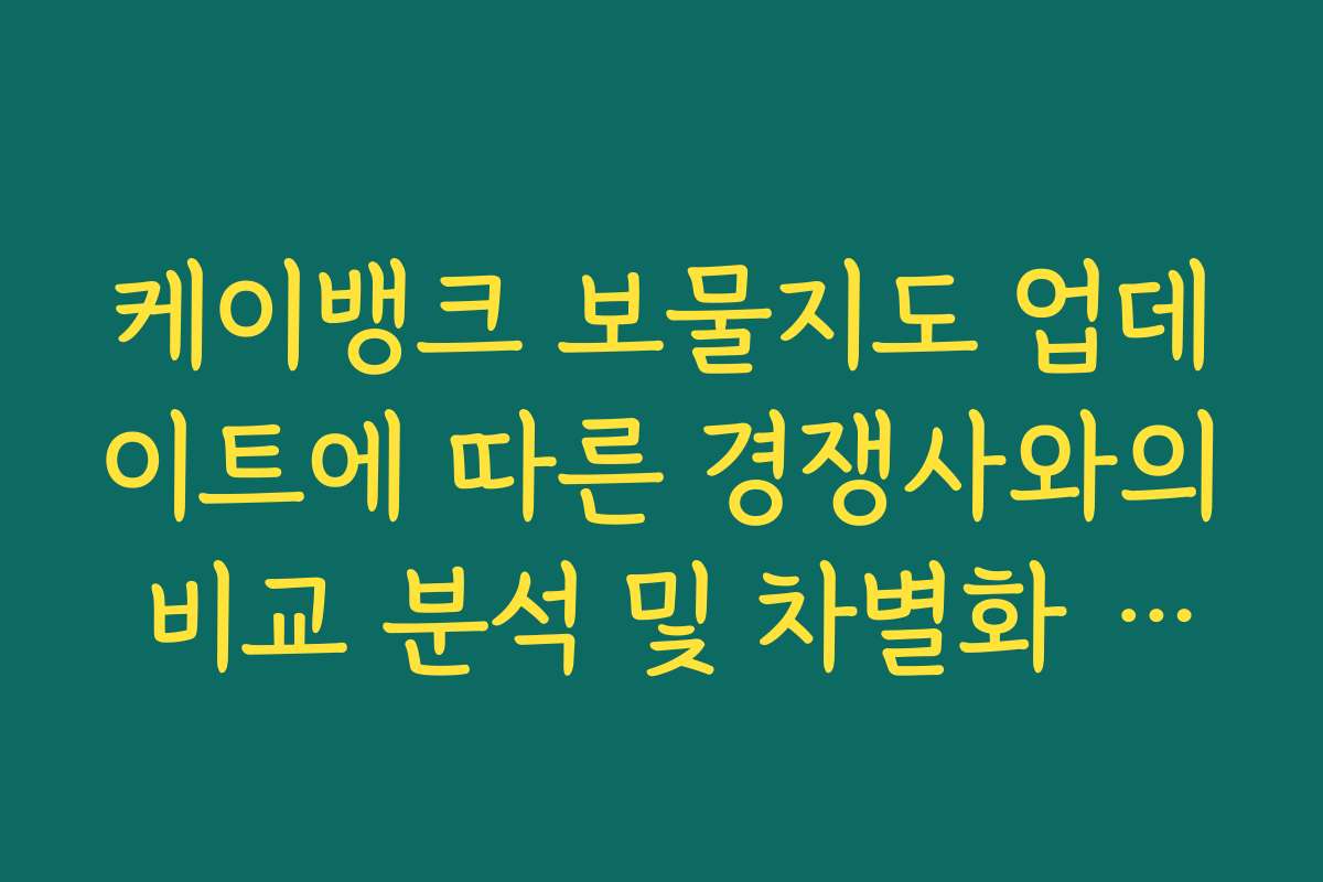 케이뱅크 보물지도 업데이트에 따른 경쟁사와의 비교 분석 및 차별화 포인트